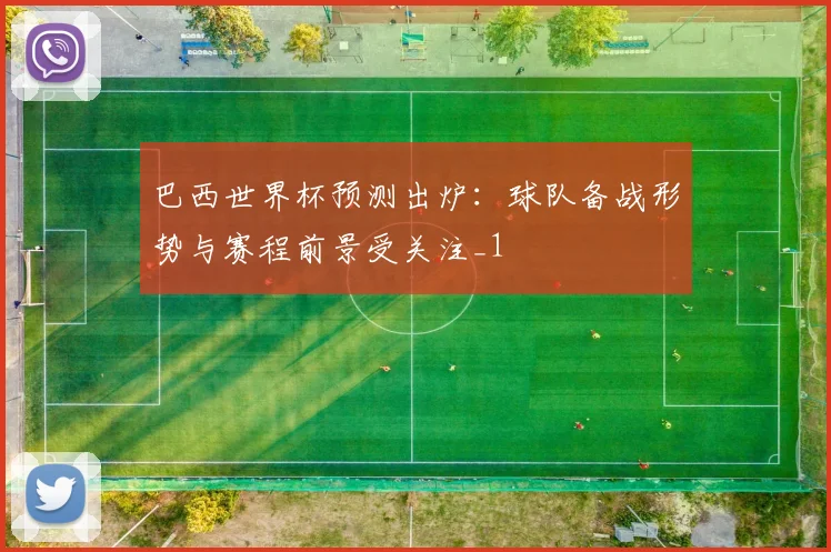 巴西世界杯预测出炉：球队备战形势与赛程前景受关注_1