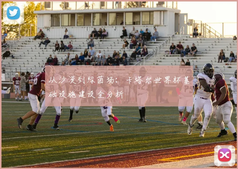从沙漠到绿茵场：卡塔尔世界杯基础设施建设全分析