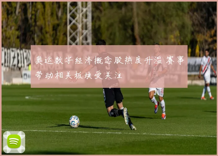 奥运数字经济概念股热度升温 赛事带动相关板块受关注