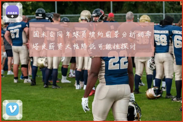 国米合同年球员续约前景分析姆希塔良薪资大幅降低可能性探讨