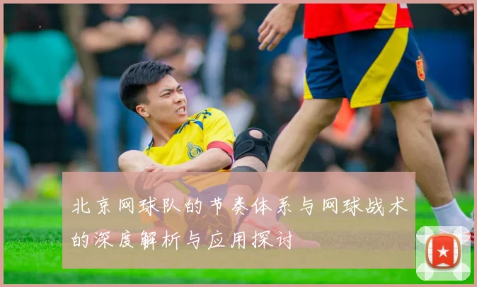 北京网球队的节奏体系与网球战术的深度解析与应用探讨