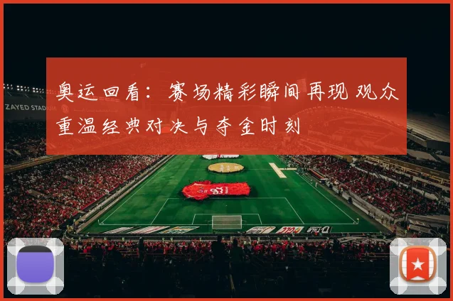 奥运回看：赛场精彩瞬间再现 观众重温经典对决与夺金时刻