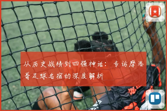 从历史战绩到四强神话：专访摩洛哥足球名宿的深度解析
