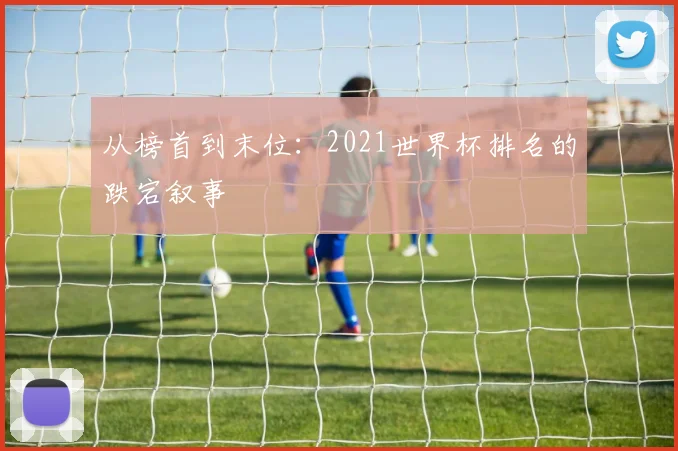 从榜首到末位：2021世界杯排名的跌宕叙事